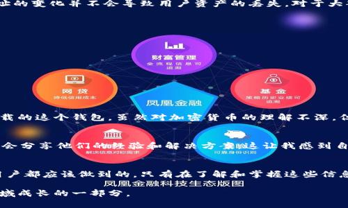 在討論imToken升級后的錢包地址之前，我們需要深入了解imToken是什么、它的特點(diǎn)以及錢包地址的變化意味著什么。以下是對這個(gè)話題的詳細(xì)介紹：

什么是imToken？
imToken是一款非常流行的數(shù)字錢包應(yīng)用程序，用于管理和存儲各種加密貨幣。它的特點(diǎn)是在用戶界面友好、操作簡便的基礎(chǔ)上，提供了強(qiáng)大的安全性和隱私保護(hù)。在過去的幾年中，隨著區(qū)塊鏈技術(shù)的發(fā)展和加密貨幣的普及，imToken也不斷進(jìn)行升級，以更好地滿足用戶的需求。

imToken的功能與特點(diǎn)
imToken的功能涵蓋了加密貨幣的發(fā)送和接收、資產(chǎn)管理、快速交易，以及DeFi協(xié)議的使用等。用戶可以通過imToken直接與以太坊、EOS等區(qū)塊鏈互動，參與各種去中心化應(yīng)用（DApp）。另外，imToken還支持多種語言，使得全球用戶均能體驗(yàn)到這款錢包的便利性。

錢包地址的變化
隨著imToken的升級，用戶的錢包地址可能會受到影響。有些用戶可能會問，錢包地址的變化是否意味著資產(chǎn)會受到影響。這里我們可以明確地說，錢包地址的變化并不會導(dǎo)致用戶資產(chǎn)的丟失。對于大部分用戶來說，錢包地址是由公鑰生成的，并且與私鑰密切相關(guān)。即使地址有所更改，只要用戶妥善保管自己的私鑰，資產(chǎn)依然安全。

如何檢查和更新錢包地址
為了確保用戶在升級后能夠順利使用imToken，用戶可以按照以下步驟檢查和更新他們的錢包地址：
ol
    li打開imToken應(yīng)用，登錄到你的賬戶。/li
    li在首頁，點(diǎn)擊你的錢包頭像，進(jìn)入錢包設(shè)置。/li
    li查看當(dāng)前的錢包地址，確保這是你在升級之前的地址。/li
    li如果你發(fā)現(xiàn)地址有所變化，請確認(rèn)是由于官方的升級導(dǎo)致。如果有任何不確定，可以咨詢imToken的客服。/li
/ol

我的個(gè)人經(jīng)歷
我第一次使用imToken是在幾年前，當(dāng)時(shí)我對加密貨幣還很陌生。打開app時(shí)，我被那種簡潔而又富有專業(yè)感的界面所吸引。記得我當(dāng)時(shí)在朋友的推薦下下載的這個(gè)錢包，雖然對加密貨幣的理解不深，但我依然覺得它是一種很有前景的投資。隨著使用的深入，我也經(jīng)歷過幾次升級，每次都有新的功能加入，我總是感受到imToken為了用戶體驗(yàn)而不斷努力。

社區(qū)的反饋與建議
有時(shí)候，用戶在使用過程中可能會遇到一些問題，比如錢包地址的更改、功能使用不便等。在這方面，imToken的官方社區(qū)是一個(gè)非常有用的資源。很多用戶會分享他們的經(jīng)驗(yàn)和解決方案，這讓我感到自己并不是一個(gè)人在面對這些困難。實(shí)際上，許多程序的升級都是基于用戶的反饋，imToken也不例外。

總結(jié)
總的來說，imToken的升級可能會帶來錢包地址的變化，但這并不影響用戶的資產(chǎn)安全。保持關(guān)注官方的更新信息，及時(shí)確認(rèn)自己的錢包地址是我們每位用戶都應(yīng)該做到的。只有在了解和掌握這些信息后，我們才能更好地享受數(shù)字貨幣帶來的便利。在這個(gè)不斷變化的世界中，積極 adapt and learn 是至關(guān)重要的。

通過這篇文章，我希望能夠幫助大家更好地理解imToken在升級后的表現(xiàn)及其錢包地址的變化。這不僅是對一個(gè)應(yīng)用程序的認(rèn)知，也是我們在數(shù)字貨幣領(lǐng)域成長的一部分。