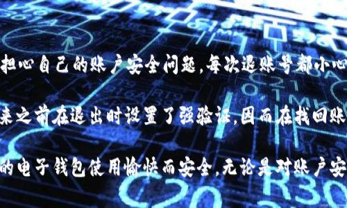 在使用im錢包時，很多用戶可能會遇到需要退出賬號的情況。下面我將為您介紹如何順利退出im錢包賬號，包括步驟和一些注意事項。

步驟一：打開im錢包應用
首先，確保您的手機上已經(jīng)安裝了im錢包應用。如果未安裝，請前往應用商店下載并安裝。打開應用后，您將進入主界面，可以看到各種功能模塊。

步驟二：進入賬戶設置
在主界面的右上角通常會有一個菜單圖標，點擊它后，您將看到“賬戶設置”或者“我的賬戶”的選項。選擇該選項進入賬號設置頁面。

步驟三：找到退出賬號的選項
在賬號設置頁面中，您需要尋找“退出登錄”或“注銷賬號”的選項。這個選項通常位于頁面的底部。點擊該選項，系統(tǒng)會提示您確認是否退出賬號。

步驟四：確認退出
點擊確認后，您將被要求輸入密碼或進行其他安全驗證，以確保該操作是由您本人進行的。輸入相關信息后，再次點擊確認，您將成功退出im錢包賬號。

注意事項
1. 在退出賬號之前，請確保您已經(jīng)處理完所有未完成的交易，以免造成資金損失或交易錯誤。
2. 如果您是通過手機號或郵箱注冊的，退出后如果要再次登錄，您需要使用原有的注冊信息進行登錄。
3. 有時候，應用可能會出現(xiàn)臨時的技術問題，如果遇到無法退出的情況，請嘗試重啟應用或聯(lián)系im錢包的客服支持。

個性化觀點
作為一個經(jīng)常使用各種電子錢包的人，退出賬號這個操作在我看來是非常必要的。記得小時候用的第一款電子錢包，我總是擔心自己的賬戶安全問題，每次退賬號都小心翼翼的。如今，隨著科技的發(fā)展，我們的安全意識也逐漸提高，很多應用都設有多重驗證機制，保障我們的資金和信息安全。

在使用im錢包的過程中，我也曾有過一些特別的經(jīng)歷。某次，我的手機丟失，里面有很多重要的信息和錢包賬號。后來我想起來之前在退出時設置了強驗證，因而在找回賬號時有所逢迎，免去了許多麻煩。因此，我特別建議大家在使用電子錢包等應用時，務必留意安全設置，以確保您的賬號安全。

總之，退出im錢包賬號是一個簡單而重要的操作，通過上述步驟，您可以輕松完成此舉。希望我的分享能夠幫助到您，確保您的電子錢包使用愉快而安全。無論是對賬戶安全的理解，還是對功能使用的熟練，都是我們與技術不斷交互中學到的寶貴經(jīng)驗。