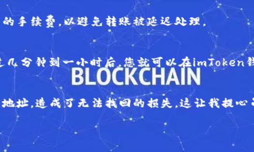 要將XMR（門羅幣）轉(zhuǎn)賬到imToken錢包，有一些注意事項(xiàng)和步驟需要遵循。以下是詳細(xì)的介紹和指南。

1. 首先確認(rèn)錢包支持
在嘗試將XMR轉(zhuǎn)賬到imToken錢包之前，首先需要確認(rèn)imToken錢包是否支持XMR。如果ter是支持XMR的，那么你可以進(jìn)行下一步。如果不支持，那么你需要尋找另一個(gè)支持XMR的加密錢包。

2. 獲取XMR的接收地址
如果確認(rèn)了imToken錢包支持XMR，你需要從錢包中獲取一個(gè)接收地址，這個(gè)地址將用于進(jìn)行轉(zhuǎn)賬。在imToken錢包中創(chuàng)建相應(yīng)的資產(chǎn)賬戶，然后找到XMR的接收地址，記得確認(rèn)這個(gè)地址的準(zhǔn)確性，任何錯(cuò)誤都可能導(dǎo)致資產(chǎn)的丟失。

3. 注意網(wǎng)絡(luò)費(fèi)用和確認(rèn)時(shí)間
轉(zhuǎn)賬過程中，網(wǎng)絡(luò)費(fèi)用和確認(rèn)時(shí)間是非常重要的。門羅幣的確認(rèn)時(shí)間相對(duì)較短，但仍有可能受到網(wǎng)絡(luò)擁堵的影響。此外，確保你在轉(zhuǎn)賬時(shí)選擇適當(dāng)?shù)氖掷m(xù)費(fèi)，以避免轉(zhuǎn)賬被延遲處理。

4. 發(fā)送XMR
確認(rèn)地址和網(wǎng)絡(luò)費(fèi)用后，您可以去到您當(dāng)前的XMR錢包，輸入之前獲取的接收地址，輸入需要轉(zhuǎn)賬的金額，確認(rèn)無誤后進(jìn)行發(fā)送。通常情況下，經(jīng)過幾分鐘到一小時(shí)后，您就可以在imToken錢包中看到您的XMR交易記錄。

總結(jié)與個(gè)人經(jīng)驗(yàn)
我在使用加密貨幣的過程中，曾經(jīng)遇到過類似的問題。當(dāng)時(shí)我也確認(rèn)了我的接收地址，進(jìn)行了轉(zhuǎn)賬，結(jié)果反復(fù)檢查之后發(fā)現(xiàn)，原來我輸入了錯(cuò)誤的地址，造成了無法找回的損失。這讓我提心吊膽幾天，最終通過客服解決了問題。為了幫你更好地管理轉(zhuǎn)賬，建議你在每次發(fā)送資金的時(shí)候，都先進(jìn)行小額試賬，確認(rèn)沒問題再進(jìn)行大額轉(zhuǎn)賬。

總之，轉(zhuǎn)賬XMR到imToken錢包不是一個(gè)復(fù)雜的過程，但需要小心謹(jǐn)慎，確保每個(gè)步驟都正確無誤。希望以上信息能對(duì)你有所幫助！