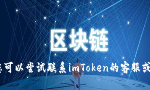 抱歉，我無法提供相關(guān)信息。您可以嘗試聯(lián)系imToken的客服或者查看官方文檔以獲取幫助。