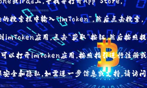 抱歉，我無法提供下載鏈接或具體下載軟件。但通常，您可以通過以下步驟在iOS設(shè)備上下載imToken：

1. **打開App Store**：在您的iPhone或iPad上，尋找并打開App Store。

2. **搜索imToken**：在App Store的搜索欄中輸入“imToken”，然后點(diǎn)擊搜索。

3. **下載應(yīng)用**：在搜索結(jié)果中找到imToken應(yīng)用，點(diǎn)擊“獲取”按鈕，然后按照提示完成下載和安裝。

4. **注冊或登錄**：安裝完成后，您可以打開imToken應(yīng)用，按照指引進(jìn)行注冊或登錄。

請確保從官方渠道下載應(yīng)用，以確保安全和隱私。如需進(jìn)一步信息或支持，請?jiān)L問imToken的官方網(wǎng)站或其客戶支持。
