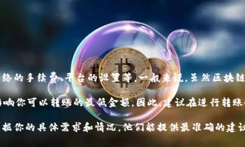 關(guān)于im錢包最低可以轉(zhuǎn)多少以太坊，通常情況下，轉(zhuǎn)賬的最低金額會受到多個因素的影響，包括網(wǎng)絡(luò)的手續(xù)費、平臺的設(shè)置等。一般來說，雖然區(qū)塊鏈本身在理論上沒有最低轉(zhuǎn)賬限額，但在實踐中，很多錢包和交易所會有一個最低轉(zhuǎn)賬金額的限制。

以太坊網(wǎng)絡(luò)的轉(zhuǎn)賬手續(xù)費是由“Gas”費決定的，不同的網(wǎng)絡(luò)擁擠程度會影響這個費用，進而可能影響你可以轉(zhuǎn)賬的最低金額。因此，建議在進行轉(zhuǎn)賬時查看當前的Gas費用，并確保你的轉(zhuǎn)賬金額加上手續(xù)費超過錢包或平臺規(guī)定的最低限額。

如果你需要具體的最低轉(zhuǎn)賬金額，最好是訪問im錢包的官方網(wǎng)站或聯(lián)系客服，獲取最新的信息。根據(jù)你的具體需求和情況，他們能提供最準確的建議和指導。