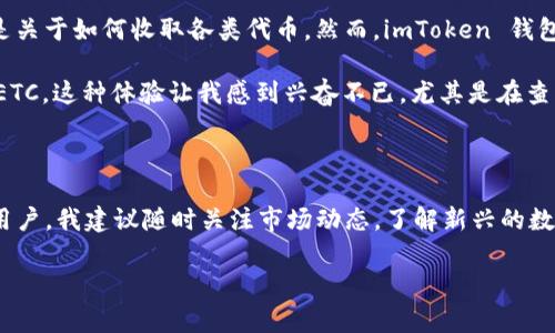 是的，imToken 錢包可以收取以太坊經(jīng)典（ETC）。imToken 是一個多功能的數(shù)字錢包，支持多種數(shù)字資產(chǎn)的管理，包括以太坊和其衍生鏈上的各種代幣，例如 ETC。在使用 imToken 錢包收取 ETC 時，你只需確保你的錢包地址支持相應(yīng)的代幣，并在錢包中進行相關(guān)的設(shè)置。下面，我將詳細介紹如何在 imToken 中收取 ETC，操作步驟，以及一些其他需要注意的事項。

如何在 imToken 中收取 ETC

如果你想在 imToken 中收取 ETC，以下是詳細的步驟：

ol
listrong下載和安裝 imToken：/strong如果你還沒有安裝 imToken 錢包，可以在官方應(yīng)用商店或者官網(wǎng)下載并安裝。確保下載的是官方版本，以保護你的資產(chǎn)安全。/li
listrong創(chuàng)建或?qū)脲X包：/strong如果你是首次使用，可以選擇創(chuàng)建一個新錢包，或是導(dǎo)入已有的錢包。如果是導(dǎo)入錢包，請確保你的私鑰或助記詞的安全。/li
listrong添加 ETC 資產(chǎn)：/strong打開 imToken 后，點擊首頁的資產(chǎn)按鈕，然后選擇“添加資產(chǎn)”，找到 ETC 并添加它。這樣，你的資產(chǎn)列表中就會顯示出 ETC。/li
listrong獲取收款地址：/strong在你添加了 ETC 之后，點擊 ETC 進入詳情頁面，選擇“接受轉(zhuǎn)賬”，你將看到你的 ETC 錢包地址?？梢赃x擇復(fù)制地址或生成二維碼發(fā)送給對方。/li
listrong收取轉(zhuǎn)賬：/strong待轉(zhuǎn)賬完成后，你可以在錢包中查看轉(zhuǎn)賬記錄和余額變化。/li
/ol

注意事項

雖然 imToken 支持 ETC，但在進行轉(zhuǎn)賬時仍需注意以下幾點：

ul
listrong網(wǎng)絡(luò)費用：/strong不同的加密貨幣在轉(zhuǎn)賬時會產(chǎn)生不同的網(wǎng)絡(luò)費用，確保在操作前了解相關(guān)費用，以免因為費用不足導(dǎo)致轉(zhuǎn)賬失敗。/li
listrong確認地址：/strong在轉(zhuǎn)賬之前，請多次核對接收地址，確保它準確無誤，避免因地址錯誤導(dǎo)致資產(chǎn)丟失。/li
listrong保護私鑰：/strong務(wù)必妥善保管你的私鑰和助記詞，一旦泄露，可能導(dǎo)致資產(chǎn)被盜。/li
/ul

我的個人體驗

在我使用 imToken 錢包的過程中，最令我印象深刻的是它的用戶界面以及對多種資產(chǎn)的支持。我記得我在探索數(shù)字貨幣的世界時，一開始操作非常迷茫，特別是關(guān)于如何收取各類代幣。然而，imToken 錢包把這些復(fù)雜的過程簡化了，讓我能很快上手。

我第一次嘗試收取 ETC 是在一位朋友推薦下，他告訴我 imToken 支持多種代幣，讓我對這個錢包產(chǎn)生了濃厚的興趣。通過簡單的幾步操作，我便成功接收了 ETC，這種體驗讓我感到興奮不已。尤其是在查看到賬通知的那一刻，我仿佛真的感受到區(qū)塊鏈技術(shù)所帶來的便利和安全。

總結(jié)

imToken 錢包可以收取 ETC，對于想要管理多種加密資產(chǎn)的用戶來說是一個便利的選擇。只要按照上述步驟進行操作，任何人都可以輕松上手。此外，作為一個用戶，我建議隨時關(guān)注市場動態(tài)，了解新興的數(shù)字資產(chǎn)和技術(shù)更新，以便更好地管理自己的資產(chǎn)。希望我的經(jīng)驗?zāi)軐δ阌兴鶐椭?，也歡迎大家分享自己的使用心得！

這樣詳細的介紹希望能夠幫助你了解如何在 imToken 錢包中收取 ETC。如果還有其他問題，歡迎繼續(xù)詢問！