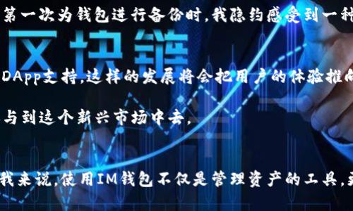   探索IM錢包：數(shù)字資產管理的實用工具 / 
 guanjianci IM錢包,數(shù)字資產管理,區(qū)塊鏈 /guanjianci 

什么是IM錢包？
在當今數(shù)字化時代，電子錢包成為越來越多人的選擇，尤其是在加密貨幣迅速發(fā)展的背景下。在眾多的電子錢包中，IM錢包以其優(yōu)雅的用戶界面和強大的安全性脫穎而出。IM錢包不僅能讓用戶存儲、交易各種數(shù)字資產，還能方便地與其他用戶進行交易。對我而言，IM錢包是我管理和交易數(shù)字貨幣的得力助手，簡化了我過去繁瑣的操作過程。

IM錢包的主要功能
IM錢包具備多種功能，使其成為用戶管理數(shù)字資產的理想選擇。首先，IM錢包支持多種加密貨幣，這意味著用戶可以在一個平臺上管理多種資產，而不必在不同的錢包之間徘徊。其次，IM錢包提供即時交易的功能，用戶可以實時發(fā)送和接收資金，方便快捷。

此外，IM錢包的安全性也值得稱道。它采用了多重加密技術，確保用戶的資產免受黑客攻擊。這讓我想起了小時候的一次經歷，當時我失去了一個存放現(xiàn)金的小錢包，那種失落的感覺至今難忘。IM錢包讓我不再擔心再次遭遇這樣的事情，因為我知道我的資產得到了最佳保護。

IM錢包的使用價值
擁有IM錢包，不僅僅是存儲和交易數(shù)字貨幣那么簡單，更重要的是它為用戶帶來了許多便利。對于那些剛剛接觸加密貨幣的人來說，IM錢包的簡潔易用讓他們能在沒有技術背景的情況下輕松上手。我自己也是在朋友的推薦下開始使用IM錢包，起初我也有過猶豫，但后來的使用體驗讓我深感滿意。

此外，IM錢包還提供了交易記錄查詢功能，用戶可以輕松查看過去的交易記錄，這對我進行財務管理時尤其有幫助。每當我查看這些記錄時，我會深感欣慰，因為這讓我能更好地掌握自己的投資動向，從而做出更明智的決策。

如何開始使用IM錢包？
對于新手來說，開始使用IM錢包其實并沒有那么復雜。首先，你需要在官方網站下載IM錢包的應用程序，安裝在手機或電腦上。接著，按照提示創(chuàng)建一個新賬戶，系統(tǒng)會要求設置一個安全的密碼。在這一步上，我建議大家選擇一個復雜的密碼，因為安全性是最重要的。

創(chuàng)建賬戶后，你可以選擇為錢包添加資產，通過互聯(lián)網銀行轉賬或其他數(shù)字貨幣進行充值。記住，不同的資產可能有不同的轉賬方式，了解這些是使用IM錢包的重要一環(huán)。在體驗的初期，我也曾因為不夠了解而多耗費了一些時間，但現(xiàn)在我已經能熟練操作了。

IM錢包的個性化設置
IM錢包的另一個亮點是它的個性化設置選項。用戶可以根據(jù)自己的需求自由調整錢包界面，比如更改主題顏色、設置個人頭像等。這些定制化的功能讓我感到與眾不同，我可以將錢包打造成自己真正喜歡的樣子。當我看到主題色彩符合自己的個性時，那種滿足感油然而生。

IM錢包的安全性
在使用IM錢包的過程中，安全性一直是我關注的焦點。從密碼設置到雙重驗證，IM錢包為用戶提供了多重安全保障。我尤其喜歡它的備份功能。當我第一次為錢包進行備份時，我隱約感受到一種責任感，仿佛自己在守護著珍貴的寶藏。這種感覺促使我更加了解如何保護我的數(shù)字資產，這也是我呵護財富增長的第一步。

IM錢包的未來展望
隨著數(shù)字貨幣的不斷發(fā)展，IM錢包也在不斷更新和進步。我相信，在不久的將來，IM錢包將會引入更多吸引人的功能，例如社交交易平臺或是便捷的DApp支持。這樣的發(fā)展將會把用戶的體驗推向一個新的高度。

從我個人的使用經歷來看，IM錢包在我投資和管理數(shù)字資產的過程中發(fā)揮了巨大的作用。它不僅提升了我的交易效率，還讓我更加安心和自信地參與到這個新興市場中去。

總結
總的來說，IM錢包作為一個數(shù)字資產管理工具，其實用價值無法小覷。它以用戶友好的設計和卓越的安全性而著稱，適合不同層次的用戶使用。對于我來說，使用IM錢包不僅是管理資產的工具，更是一種生活方式的體現(xiàn)。我希望能在未來的日子里，繼續(xù)與IM錢包攜手同行，共同迎接更多的挑戰(zhàn)和機遇。