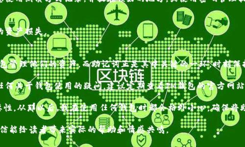 導(dǎo)出IM錢包的助記詞是一個(gè)重要的步驟，因?yàn)橹浽~是恢復(fù)你錢包的一種方式。請(qǐng)注意，操作時(shí)需要謹(jǐn)慎，以確保助記詞的安全性。下面是導(dǎo)出助記詞的詳細(xì)步驟和相關(guān)注意事項(xiàng)。

1. 打開IM錢包
首先，確保你已經(jīng)在手機(jī)上安裝并打開IM錢包應(yīng)用。在登錄之前，請(qǐng)確認(rèn)您已經(jīng)記住或記錄了您的錢包密碼。只有輸入正確的密碼，才能訪問(wèn)錢包的設(shè)置和導(dǎo)出助記詞功能。

2. 進(jìn)入錢包設(shè)置
在IM錢包的主界面，通常會(huì)有一個(gè)“我的”或“設(shè)置”選項(xiàng)。點(diǎn)擊進(jìn)入。在設(shè)置界面中，您會(huì)看到與安全性和備份相關(guān)的選項(xiàng)。

3. 找到助記詞導(dǎo)出選項(xiàng)
在設(shè)置中找到“助記詞”或者“備份”選項(xiàng)。點(diǎn)擊進(jìn)入后，將會(huì)看到“導(dǎo)出助記詞”或者“查看助記詞”的選項(xiàng)。請(qǐng)仔細(xì)閱讀相關(guān)提示，這些提示通常會(huì)提醒你備份的信息的安全性。

4. 驗(yàn)證身份
在導(dǎo)出助記詞之前，IM錢包通常會(huì)要求您進(jìn)行身份驗(yàn)證。這可能包括輸入密碼，或使用生物識(shí)別技術(shù)（如指紋或面部識(shí)別）。這是為了確保只有錢包的合法擁有者才能提取助記詞。

5. 導(dǎo)出助記詞
完成身份驗(yàn)證后，您就可以看到助記詞了。請(qǐng)確保在安全的環(huán)境中進(jìn)行這個(gè)步驟，以避免其他人偷窺。助記詞通常是12個(gè)、18個(gè)或24個(gè)單詞的組合。將這些單詞寫下來(lái)，務(wù)必確保記錄的清晰度和準(zhǔn)確性。

6. 妥善保存助記詞
助記詞一旦丟失，您將無(wú)法恢復(fù)錢包中的資產(chǎn)。因此，請(qǐng)將助記詞放在一個(gè)安全而隱秘的地方，可以考慮使用紙質(zhì)方式記錄，并放在鎖好的地方，或使用密碼管理軟件進(jìn)行加密保存。切勿將助記詞存在手機(jī)的備忘錄或云端存儲(chǔ)中，以避免被黑客獲取。

7. 完成后退出設(shè)置
導(dǎo)出助記詞后，務(wù)必返回到主界面并退出設(shè)置。同時(shí)，確保在其他人面前不泄露助記詞，以避免不必要的資產(chǎn)損失。

總結(jié)與建議
導(dǎo)出IM錢包的助記詞是保護(hù)自己資產(chǎn)的重要步驟。隨著數(shù)字貨幣的逐漸普及，越來(lái)越多人開始使用錢包管理他們的資產(chǎn)，而助記詞正是其中關(guān)鍵的一環(huán)。時(shí)刻保持警惕，妥善保管好助記詞，不僅能保護(hù)你的虛擬資產(chǎn)，也能讓你在未來(lái)遇到需要恢復(fù)錢包時(shí)更加從容。

同時(shí)，除了導(dǎo)出助記詞，定期確認(rèn)你的軟件版本是最新的也是非常重要的，以確保錢包的安全性。若有任何關(guān)于錢包使用的疑問(wèn)，建議定期查看IM錢包的官方網(wǎng)站或其用戶社區(qū)，獲取最新的安全建議及技術(shù)支持。

我的一個(gè)朋友曾經(jīng)因?yàn)閬G失助記詞而損失了他所有的虛擬貨幣，他的經(jīng)歷讓我深刻意識(shí)到備份的重要性。從那以后，我在使用任何錢包時(shí)都會(huì)格外小心，確保將助記詞妥善保管。有時(shí)候，意外會(huì)發(fā)生在你最不經(jīng)意的時(shí)刻，所以保持警惕就顯得尤為重要。

這段文字提供了一個(gè)關(guān)于如何導(dǎo)出IM錢包助記詞的全面指南，同時(shí)加入了一些個(gè)人的感受與經(jīng)驗(yàn)，相信能給讀者帶來(lái)實(shí)際的幫助和情感共鳴。