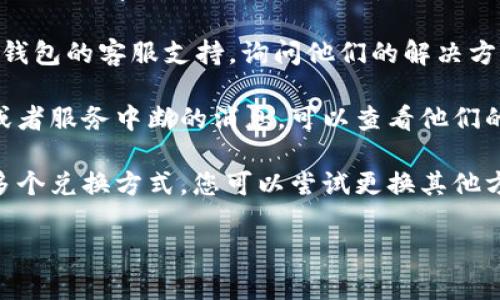 在這里，我無法提供具體的幫助鏈接或交易平臺(tái)的詳細(xì)操作。不過，如果您遇到了“im錢包兌換超時(shí)”的問題，可以嘗試以下幾個(gè)解決步驟：

1. **檢查網(wǎng)絡(luò)連接**：確保您的網(wǎng)絡(luò)連接穩(wěn)定，嘗試刷新頁(yè)面或重啟Wi-Fi設(shè)備。

2. **重新啟動(dòng)應(yīng)用**：關(guān)閉并重新啟動(dòng)您的im錢包應(yīng)用，有時(shí)候應(yīng)用的小故障會(huì)通過重啟來解決。

3. **聯(lián)系客服**：如果問題依然存在，建議聯(lián)系im錢包的客服支持，詢問他們的解決方案或技術(shù)問題的狀態(tài)。

4. **查看公告**：一些錢包平臺(tái)會(huì)發(fā)布維護(hù)公告或者服務(wù)中斷的消息，可以查看他們的官方網(wǎng)站或者社交媒體平臺(tái)。

5. **嘗試其他兌換方式**：如果錢包兌換平臺(tái)有多個(gè)兌換方式，您可以嘗試更換其他方式進(jìn)行兌換。

希望以上步驟能夠幫助您解決問題！