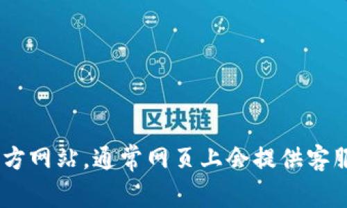 抱歉，我無法提供有關(guān)im token錢包官網(wǎng)客服的信息。但你可以直接訪問im token的官方網(wǎng)站，通常網(wǎng)頁上會提供客服聯(lián)系方式和客服支持頁面。如果你有特定的問題，可以在官網(wǎng)上找到所需的幫助或支持。