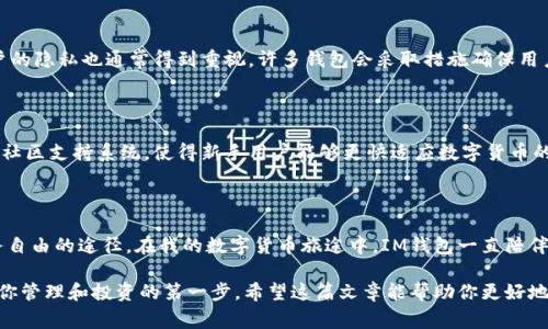 IM錢(qián)包，通常指的是一種數(shù)字貨幣錢(qián)包，用于存儲(chǔ)和管理各種數(shù)字貨幣（如比特幣、以太坊等）。它不僅能夠存儲(chǔ)這些數(shù)字資產(chǎn)，還能進(jìn)行轉(zhuǎn)賬、接收、交易和查看余額等功能。以下是IM錢(qián)包的幾個(gè)主要用途：

### 1. **存儲(chǔ)數(shù)字資產(chǎn)**
安全存儲(chǔ)
IM錢(qián)包提供一個(gè)安全的環(huán)境，用于存儲(chǔ)用戶的私鑰和公鑰，以便保護(hù)用戶的數(shù)字資產(chǎn)不受黑客攻擊或丟失的風(fēng)險(xiǎn)。對(duì)于用戶而言，錢(qián)包的安全性是非常重要的，特別是如果你持有的數(shù)字貨幣價(jià)值較高時(shí)。

### 2. **轉(zhuǎn)賬和接收貨幣**
便捷的轉(zhuǎn)賬方式
用戶可以通過(guò)IM錢(qián)包方便地轉(zhuǎn)賬和接收數(shù)字貨幣。無(wú)論是向朋友轉(zhuǎn)賬還是在在線商店中付款，IM錢(qián)包都提供了簡(jiǎn)單直觀的操作界面，只需輸入接收方的地址和轉(zhuǎn)賬金額，便可以完成交易。

### 3. **交易功能**
參與市場(chǎng)交易
許多IM錢(qián)包允許用戶直接在錢(qián)包內(nèi)進(jìn)行交易，不必再去其他交易平臺(tái)。有些錢(qián)包與交易所直接對(duì)接，為用戶提供了便捷的交易體驗(yàn)，用戶可以實(shí)時(shí)查看市場(chǎng)行情，進(jìn)行買(mǎi)入或賣出操作。

### 4. **查看余額和交易記錄**
實(shí)時(shí)監(jiān)控
用戶可以通過(guò)IM錢(qián)包實(shí)時(shí)查看自己持有的所有數(shù)字資產(chǎn)的余額和歷史交易記錄。這種透明性有助于用戶更好地管理自己的投資，并隨時(shí)了解自己的財(cái)務(wù)狀況。

### 5. **與其他應(yīng)用的兼容性**
跨平臺(tái)整合
一些IM錢(qián)包可能還與其他金融應(yīng)用兼容，用戶可以將錢(qián)包與自己的電商賬戶、投資平臺(tái)或其他金融工具結(jié)合使用，實(shí)現(xiàn)更高效的資金管理。

在我個(gè)人的經(jīng)歷中，第一次接觸數(shù)字貨幣的時(shí)候，我對(duì)錢(qián)包的概念感到很陌生。那時(shí)候一想到要管理虛擬資產(chǎn)，我就覺(jué)得有點(diǎn)害怕，不過(guò)隨著了解的深入，我逐漸發(fā)現(xiàn)IM錢(qián)包的便捷與實(shí)用，甚至開(kāi)始用它來(lái)進(jìn)行小額交易和投資，漸漸地形成了自己的小型資產(chǎn)體系。

### 6. **多幣種支持**
支持多種數(shù)字資產(chǎn)
IM錢(qián)包通常支持多種數(shù)字貨幣，用戶可以在同一個(gè)錢(qián)包中存儲(chǔ)如比特幣、以太坊、狗狗幣等不同種類的數(shù)字資產(chǎn)。這種多幣種的支持讓用戶能夠更加靈活地管理和交易不同的數(shù)字貨幣，方便時(shí)常變化的市場(chǎng)需求。

### 7. **安全性與隱私保護(hù)**
重點(diǎn)關(guān)注的安全性
許多IM錢(qián)包提供強(qiáng)大的安全功能，比如兩步驗(yàn)證、多重簽名等，能夠有效保護(hù)用戶的資產(chǎn)安全。此外，用戶的隱私也通常得到重視，許多錢(qián)包會(huì)采取措施確保用戶的信息不被泄露。

### 8. **社區(qū)和客戶支持**
不斷發(fā)展的社區(qū)支持
IM錢(qián)包通常有一個(gè)活躍的用戶社區(qū)，用戶可以在其中交流心得，解決問(wèn)題，甚至互相分享投資經(jīng)驗(yàn)。這種社區(qū)支持系統(tǒng)，使得新手用戶能夠更快適應(yīng)數(shù)字貨幣的使用，而且即使在遇到問(wèn)題的時(shí)候，也能夠得到及時(shí)的幫助。

### 個(gè)人總結(jié)
對(duì)我來(lái)說(shuō)的IM錢(qián)包
作為一個(gè)數(shù)字貨幣的愛(ài)好者，我認(rèn)為IM錢(qián)包不僅是簡(jiǎn)單的資產(chǎn)存儲(chǔ)工具，更是一種管理財(cái)富和實(shí)現(xiàn)財(cái)務(wù)自由的途徑。在我的數(shù)字貨幣旅途中，IM錢(qián)包一直陪伴著我，這種經(jīng)歷豐富了我的生活，也提高了我的財(cái)務(wù)管理能力。

數(shù)字貨幣的世界變化萬(wàn)千，IM錢(qián)包在其中扮演了不可或缺的角色。如果你也想涉足數(shù)字貨幣，IM錢(qián)包是你管理和投資的第一步。希望這篇文章能幫助你更好地理解IM錢(qián)包的功能和價(jià)值，從而更自信地在數(shù)字貨幣市場(chǎng)中暢游。