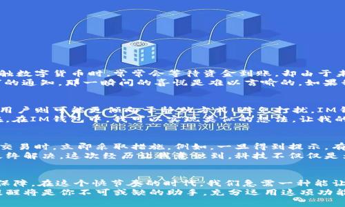 在IM錢包中，用戶通?？梢酝ㄟ^以下方式設(shè)置到賬提醒，來及時(shí)獲得資金到賬的通知。

什么是IM錢包的到賬提醒
IM錢包作為一種智能錢包工具，旨在為用戶提供方便快捷的數(shù)字資產(chǎn)管理服務(wù)。到賬提醒是其一項(xiàng)非常實(shí)用的功能，用戶可以在資金到達(dá)錢包時(shí)及時(shí)收到通知，避免因遺漏而錯(cuò)過重要的交易信息。到賬提醒可以幫助用戶更好地管理個(gè)人資金，尤其是在進(jìn)行頻繁交易時(shí)，它的重要性更加凸顯。

如何設(shè)置IM錢包的到賬提醒
在IM錢包中設(shè)置到賬提醒通常是一個(gè)簡單的過程。以下是一般步驟：
ol
    li打開IM錢包應(yīng)用，登錄你的賬戶。/li
    li進(jìn)入“設(shè)置”選項(xiàng)，找到“通知”或“提醒”功能。/li
    li在提醒選項(xiàng)中，選擇“到賬提醒”功能，并進(jìn)行開啟。/li
    li根據(jù)自己的需求選擇提醒方式，通?？梢赃x擇通過應(yīng)用內(nèi)消息、短信或電子郵件方式來接收提醒。/li
/ol
設(shè)置完成后，每當(dāng)有資金到賬時(shí)，應(yīng)用會(huì)自動(dòng)推送提醒，確保你能及時(shí)了解到資金的變動(dòng)。

到賬提醒的實(shí)用價(jià)值
到賬提醒的實(shí)用性不可小覷。作為一個(gè)數(shù)字錢包用戶，我也經(jīng)歷過因?yàn)槲醇皶r(shí)獲知到賬信息而錯(cuò)過重要交易的情景。在我最初接觸數(shù)字貨幣時(shí)，常常會(huì)等待資金到賬，卻由于未設(shè)置提醒而不得不時(shí)不時(shí)打開APP查看，導(dǎo)致時(shí)間的浪費(fèi)和不必要的焦慮。
有了到賬提醒，我再也不必時(shí)刻盯著屏幕，放松下來專注于其他事務(wù)。有時(shí)我在與朋友聊天，忽然手機(jī)上就會(huì)跳出一個(gè)“資金到賬”的通知，那一瞬間的喜悅是難以言喻的。如果我正在忙其他事情，仍然能得到及時(shí)的提醒，心里就會(huì)有一份踏實(shí)感。這樣的體驗(yàn)讓我更加欣賞IM錢包的設(shè)計(jì)以及它的實(shí)用功能。

到賬提醒的個(gè)性化設(shè)置
不同用戶的需求各不相同，因此個(gè)性化的到賬提醒設(shè)置顯得尤為重要。有些用戶可能希望在資金到達(dá)時(shí)接收到聲音提醒，而有些用戶則可能更傾向于靜默方式，避免打擾。IM錢包的設(shè)置靈活性讓每個(gè)用戶都能根據(jù)自身的生活節(jié)奏來調(diào)整。
回想起我小時(shí)候，當(dāng)我跟隨父母經(jīng)歷一些特殊的家庭活動(dòng)時(shí)，我總希望能以某種方式被提醒，比如在特定時(shí)間收到一條信息?，F(xiàn)在，在IM錢包中，我可以實(shí)現(xiàn)類似的想法，讓我的錢包與我的生活方式不斷契合。

到賬提醒與安全保障
到賬提醒不僅僅是一項(xiàng)便捷的功能，它還在一定程度上保障了用戶的資產(chǎn)安全。通過及時(shí)獲知資金的變動(dòng)，用戶可以在發(fā)現(xiàn)異常交易時(shí)，立即采取措施。例如，一旦得到提示，有可能出現(xiàn)意外的資金流動(dòng)，用戶可以快速檢查賬戶安全，確保不存在盜取等風(fēng)險(xiǎn)。
在這一方面，我個(gè)人也經(jīng)歷過一次不愉快的事情。當(dāng)時(shí)沒有設(shè)置到賬提醒，導(dǎo)致我錯(cuò)過了一個(gè)可疑交易的警示，經(jīng)過一番周折才最終解決。這次經(jīng)歷讓我意識到，科技不僅僅是為了便利，它更是保護(hù)我們資產(chǎn)的一道重要防線。

總結(jié)：為什么你應(yīng)該使用IM錢包的到賬提醒
IM錢包的到賬提醒功能仍是我生活中不可或缺的一部分。它不僅讓我的資金管理更加高效，同時(shí)也為我的財(cái)務(wù)安全提供了一重保障。在這個(gè)快節(jié)奏的時(shí)代，我們急需一種能讓我們在紛繁的信息中保留一種清晰感的工具，而IM錢包無疑做到了這一點(diǎn)。
希望每位用戶都能利用好這一功能，自己的使用體驗(yàn)。無論你是數(shù)字貨幣的投資者，還是日常生活中使用數(shù)字錢包的用戶，到賬提醒將是你不可或缺的助手。充分運(yùn)用這項(xiàng)功能，讓你的生活更加簡單而美好。