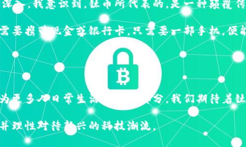 鈦幣（Titanium Blockchain）并不是一個(gè)傳統(tǒng)意義上的區(qū)塊鏈，而是一個(gè)基于區(qū)塊鏈技術(shù)的加密貨幣平臺(tái)。它的設(shè)計(jì)目標(biāo)在于簡(jiǎn)化區(qū)塊鏈技術(shù)的應(yīng)用，主要用于提供安全、快速的支付解決方案，同時(shí)也希望能夠推動(dòng)區(qū)塊鏈和加密貨幣的普及。

### 什么是區(qū)塊鏈？

在深入了解鈦幣之前，我們首先需要了解什么是區(qū)塊鏈。區(qū)塊鏈?zhǔn)且环N去中心化的分布式賬本技術(shù)，其核心理念是將數(shù)據(jù)以區(qū)塊的形式依次連接，形成一條鏈。每個(gè)區(qū)塊包含了一定數(shù)量的交易數(shù)據(jù)和一個(gè)指向前一個(gè)區(qū)塊的加密哈希。這樣，數(shù)據(jù)的完整性和不可篡改性得以保證，任何人都可以查看公開(kāi)鏈上的所有交易記錄。

### 鈦幣的性質(zhì)與功能

鈦幣的設(shè)計(jì)理念
鈦幣的宗旨是讓區(qū)塊鏈技術(shù)變得更加容易被普通用戶(hù)和企業(yè)所接受。與許多其他加密貨幣不同，鈦幣希望減少技術(shù)門(mén)檻，通過(guò)提供用戶(hù)友好的界面和簡(jiǎn)單的交易流程，讓更多的人參與到區(qū)塊鏈經(jīng)濟(jì)中。

鈦幣的主要特點(diǎn)
1. **高效的交易處理速度**：鈦幣基于其特有的共識(shí)機(jī)制，可以實(shí)現(xiàn)較高速度的交易確認(rèn)，提升用戶(hù)體驗(yàn)。

2. **降低交易成本**：鈦幣致力于降低用戶(hù)之間進(jìn)行交易的成本，這對(duì)于廣大的小型企業(yè)和個(gè)人用戶(hù)尤為重要。

3. **安全性**：鈦幣采用了一系列安全措施，包括強(qiáng)大的加密技術(shù)，確保用戶(hù)的資產(chǎn)安全。

鈦幣的應(yīng)用場(chǎng)景
鈦幣可以作為支付工具，用于小型商戶(hù)的交易、在線(xiàn)購(gòu)物以及其他許多需要快速、安全交易的地方。例如，在我小時(shí)候，買(mǎi)賣(mài)交易主要依靠現(xiàn)金或銀行卡，但隨著互聯(lián)網(wǎng)的發(fā)展和電子支付的普及，像鈦幣這樣的數(shù)字貨幣也開(kāi)始被越來(lái)越多的人接受。這不僅是時(shí)代發(fā)展的結(jié)果，也是人們生活方式變化的體現(xiàn)。

### 鈦幣與區(qū)塊鏈的關(guān)系

鈦幣：區(qū)塊鏈技術(shù)的應(yīng)用
雖然鈦幣本身并不是一個(gè)“純粹”的區(qū)塊鏈，但它依然是建立在區(qū)塊鏈技術(shù)之上的。鈦幣利用區(qū)塊鏈的特性，提供了透明、安全的交易記錄。這也說(shuō)明了即使是那些看似脫離了傳統(tǒng)區(qū)塊鏈框架的項(xiàng)目，依然可以利用區(qū)塊鏈的優(yōu)勢(shì)，創(chuàng)造出具有市場(chǎng)價(jià)值的產(chǎn)品。

對(duì)未來(lái)的展望
鈦幣的推廣和應(yīng)用，顯示了區(qū)塊鏈技術(shù)逐漸向日常生活滲透的趨勢(shì)。未來(lái)，像鈦幣這樣的數(shù)字貨幣不僅可以在購(gòu)物中使用，還可能會(huì)應(yīng)用于各類(lèi)金融服務(wù)、智能合約、供應(yīng)鏈管理等領(lǐng)域。例如，隨著社會(huì)對(duì)數(shù)字資產(chǎn)認(rèn)知的提高和法律的完善，越來(lái)越多的人開(kāi)始接受數(shù)字貨幣作為一種支付手段，這讓我想到了我小時(shí)候看到的各種新興科技如何改變了我們的生活。

### 個(gè)人觀(guān)點(diǎn)與感受

在這個(gè)快節(jié)奏的數(shù)字時(shí)代，鈦幣的出現(xiàn)讓我感受到科技給我們生活帶來(lái)的便利。盡管我曾對(duì)數(shù)字貨幣有所疑慮，認(rèn)為它們太過(guò)虛幻和不穩(wěn)定。但是隨著了解的深入，我意識(shí)到，鈦幣所代表的，是一種顛覆傳統(tǒng)交易方式的可能性。

在我看來(lái)，鈦幣不僅是金融交易的工具，更是一種生活方式的變化。它使得人們對(duì)財(cái)富的管理、支付的便利性有了新的認(rèn)識(shí)。在未來(lái)的某一天，我們或許根本不需要攜帶現(xiàn)金或銀行卡，只需要一部手機(jī)，便能在任何地方進(jìn)行交易，這讓我對(duì)未來(lái)充滿(mǎn)期待。

### 結(jié)論

總結(jié)
鈦幣雖然不是傳統(tǒng)意義上的區(qū)塊鏈，但它無(wú)疑是在區(qū)塊鏈技術(shù)影響下崛起的一種新型貨幣。通過(guò)簡(jiǎn)化交易流程、降低費(fèi)用、提升速度，鈦幣正逐步走向普及，成為更多人日常生活中的一部分。我們期待著鈦幣在未來(lái)如何進(jìn)一步拓展其應(yīng)用領(lǐng)域，同時(shí)也希望整個(gè)數(shù)字貨幣市場(chǎng)能夠健康、穩(wěn)定地發(fā)展。

總而言之，鈦幣是一個(gè)有潛力的項(xiàng)目，它不僅反映了區(qū)塊鏈技術(shù)的可行性，更是我們未來(lái)生活的一個(gè)縮影。希望大家在探索數(shù)字貨幣的旅程中，能夠充實(shí)知識(shí)，并理性對(duì)待新興的科技潮流。