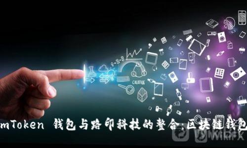 探索 ImToken 錢包與路印科技的整合：區(qū)塊鏈錢包的未來